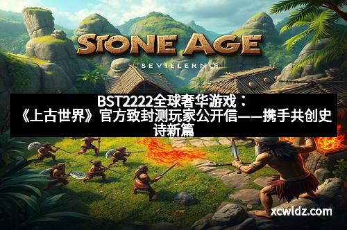 BST2222全球奢华游戏：《上古世界》官方致封测玩家公开信——携手共创史诗新篇章