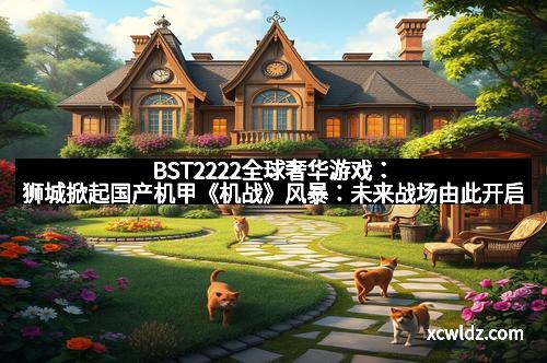 BST2222全球奢华游戏：狮城掀起国产机甲《机战》风暴：未来战场由此开启