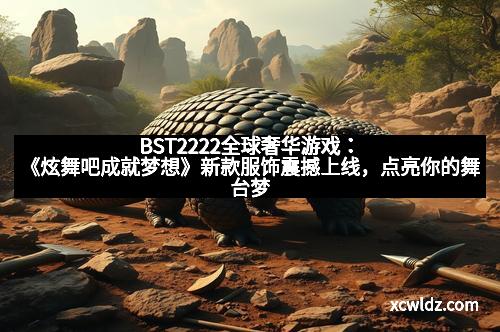 BST2222全球奢华游戏：《炫舞吧成就梦想》新款服饰震撼上线，点亮你的舞台梦