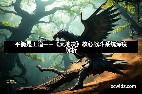 平衡是王道——《天地决》核心战斗系统深度解析