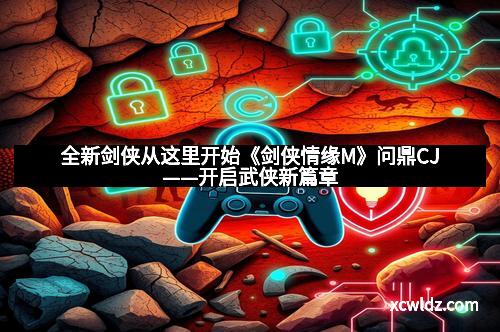 全新剑侠从这里开始《剑侠情缘M》问鼎CJ——开启武侠新篇章