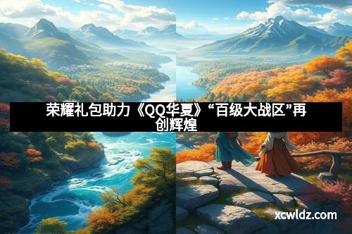荣耀礼包助力《QQ华夏》“百级大战区”再创辉煌